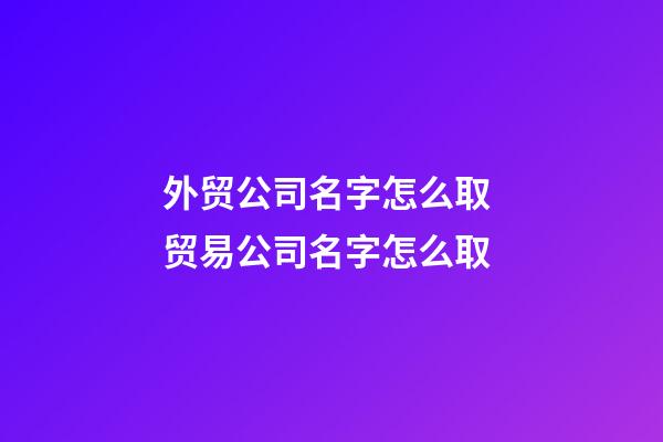 外贸公司名字怎么取 贸易公司名字怎么取-第1张-公司起名-玄机派